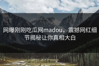网曝刚刚吃瓜网madou，震撼网红细节揭秘让你真相大白