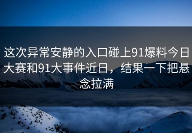 这次异常安静的入口碰上91爆料今日大赛和91大事件近日，结果一下把悬念拉满