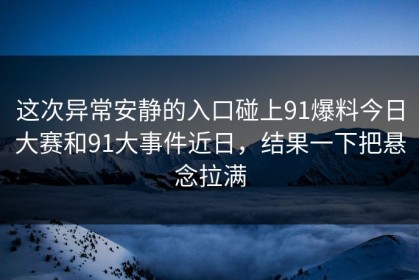 这次异常安静的入口碰上91爆料今日大赛和91大事件近日，结果一下把悬念拉满