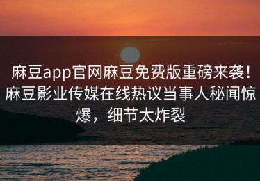 麻豆app官网麻豆免费版重磅来袭！麻豆影业传媒在线热议当事人秘闻惊爆，细节太炸裂
