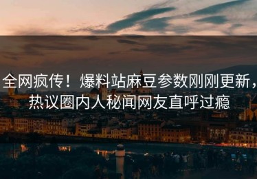 全网疯传！爆料站麻豆参数刚刚更新，热议圈内人秘闻网友直呼过瘾