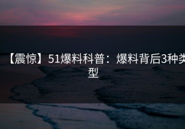 【震惊】51爆料科普：爆料背后3种类型