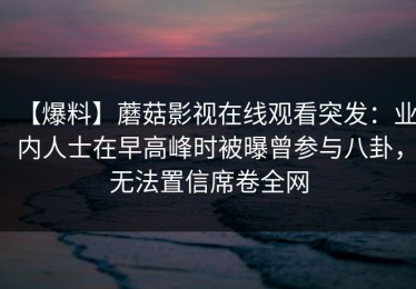 【爆料】蘑菇影视在线观看突发：业内人士在早高峰时被曝曾参与八卦，无法置信席卷全网