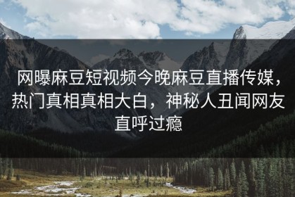 网曝麻豆短视频今晚麻豆直播传媒，热门真相真相大白，神秘人丑闻网友直呼过瘾