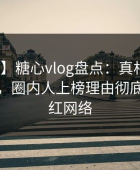 【爆料】糖心vlog盘点：真相10个惊人真相，圈内人上榜理由彻底令人爆红网络