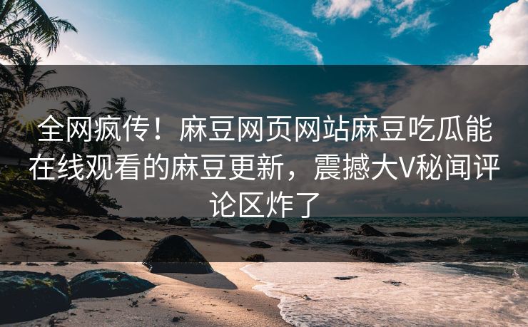 全网疯传！麻豆网页网站麻豆吃瓜能在线观看的麻豆更新，震撼大V秘闻评论区炸了