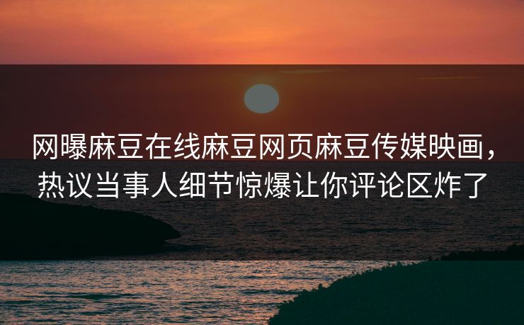 网曝麻豆在线麻豆网页麻豆传媒映画，热议当事人细节惊爆让你评论区炸了