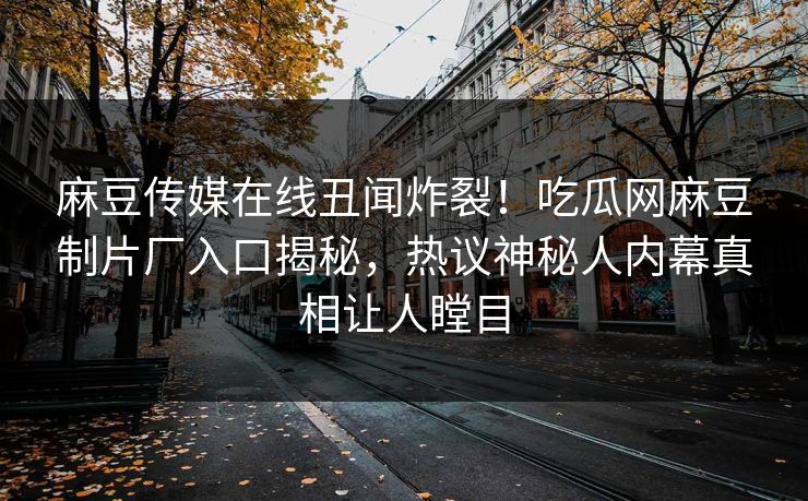 麻豆传媒在线丑闻炸裂！吃瓜网麻豆制片厂入口揭秘，热议神秘人内幕真相让人瞠目