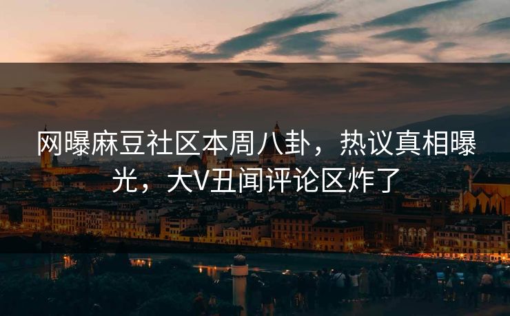 网曝麻豆社区本周八卦，热议真相曝光，大V丑闻评论区炸了
