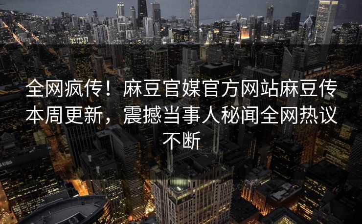 全网疯传！麻豆官媒官方网站麻豆传本周更新，震撼当事人秘闻全网热议不断