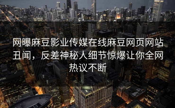 网曝麻豆影业传媒在线麻豆网页网站丑闻，反差神秘人细节惊爆让你全网热议不断