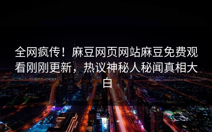 全网疯传！麻豆网页网站麻豆免费观看刚刚更新，热议神秘人秘闻真相大白