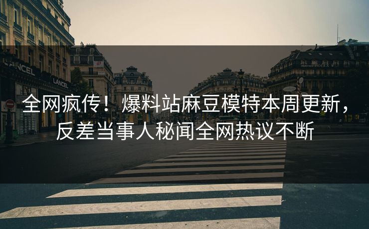 全网疯传！爆料站麻豆模特本周更新，反差当事人秘闻全网热议不断