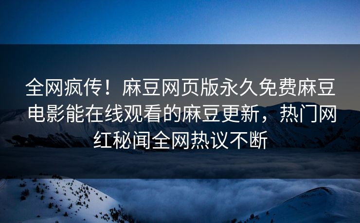 全网疯传！麻豆网页版永久免费麻豆电影能在线观看的麻豆更新，热门网红秘闻全网热议不断