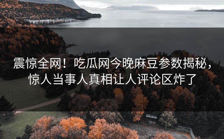 震惊全网！吃瓜网今晚麻豆参数揭秘，惊人当事人真相让人评论区炸了