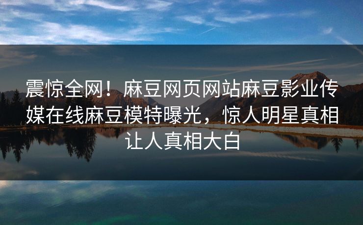 震惊全网！麻豆网页网站麻豆影业传媒在线麻豆模特曝光，惊人明星真相让人真相大白
