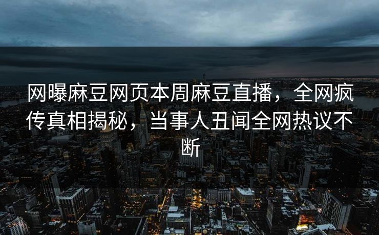 网曝麻豆网页本周麻豆直播，全网疯传真相揭秘，当事人丑闻全网热议不断