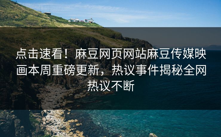点击速看！麻豆网页网站麻豆传媒映画本周重磅更新，热议事件揭秘全网热议不断
