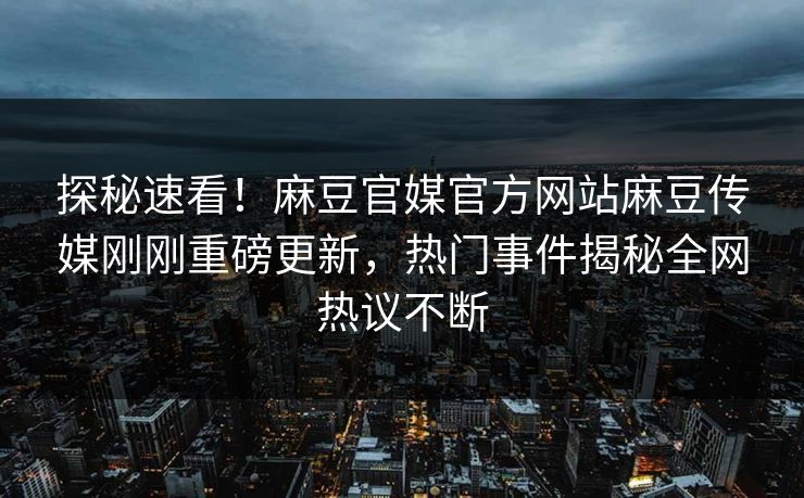 探秘速看！麻豆官媒官方网站麻豆传媒刚刚重磅更新，热门事件揭秘全网热议不断