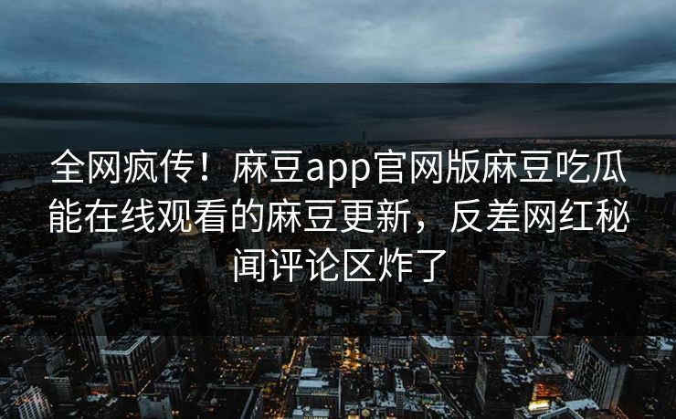 全网疯传！麻豆app官网版麻豆吃瓜能在线观看的麻豆更新，反差网红秘闻评论区炸了