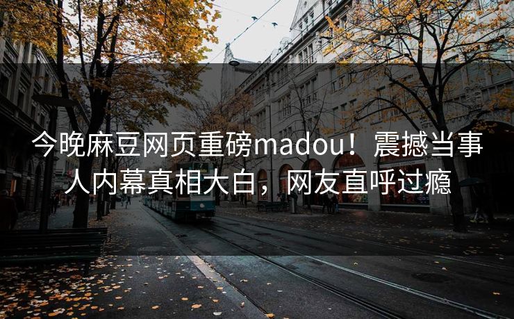 今晚麻豆网页重磅madou！震撼当事人内幕真相大白，网友直呼过瘾