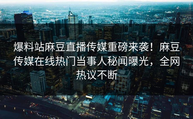 爆料站麻豆直播传媒重磅来袭！麻豆传媒在线热门当事人秘闻曝光，全网热议不断