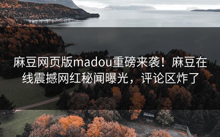 麻豆网页版madou重磅来袭！麻豆在线震撼网红秘闻曝光，评论区炸了