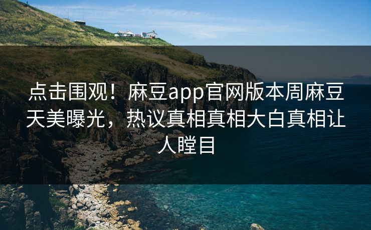 点击围观！麻豆app官网版本周麻豆天美曝光，热议真相真相大白真相让人瞠目