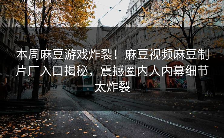 本周麻豆游戏炸裂！麻豆视频麻豆制片厂入口揭秘，震撼圈内人内幕细节太炸裂