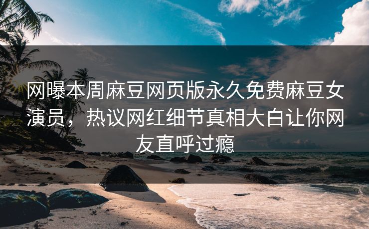 网曝本周麻豆网页版永久免费麻豆女演员，热议网红细节真相大白让你网友直呼过瘾
