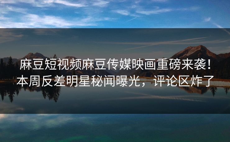 麻豆短视频麻豆传媒映画重磅来袭！本周反差明星秘闻曝光，评论区炸了