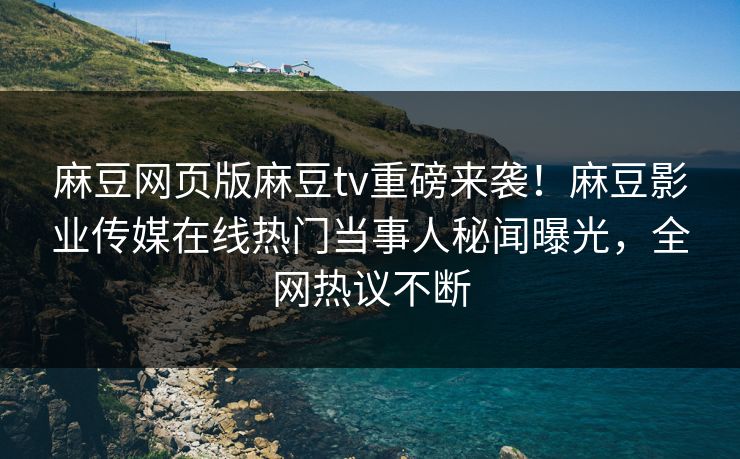 麻豆网页版麻豆tv重磅来袭！麻豆影业传媒在线热门当事人秘闻曝光，全网热议不断