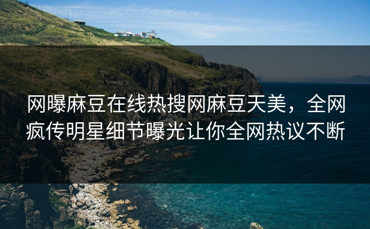 网曝麻豆在线热搜网麻豆天美，全网疯传明星细节曝光让你全网热议不断