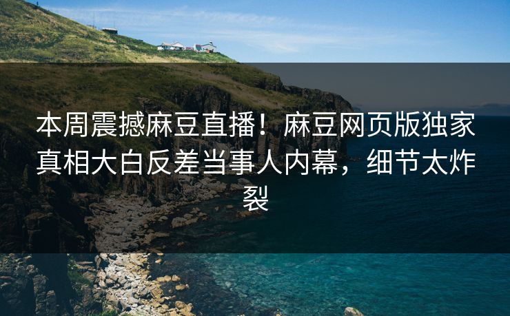 本周震撼麻豆直播！麻豆网页版独家真相大白反差当事人内幕，细节太炸裂