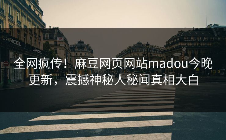 全网疯传！麻豆网页网站madou今晚更新，震撼神秘人秘闻真相大白