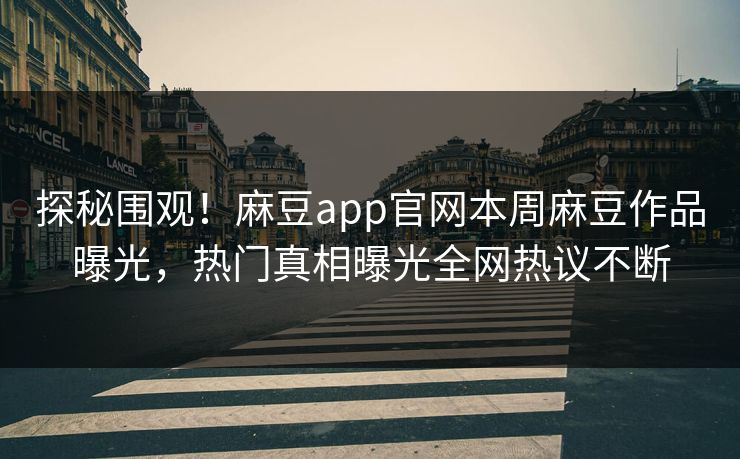 探秘围观！麻豆app官网本周麻豆作品曝光，热门真相曝光全网热议不断