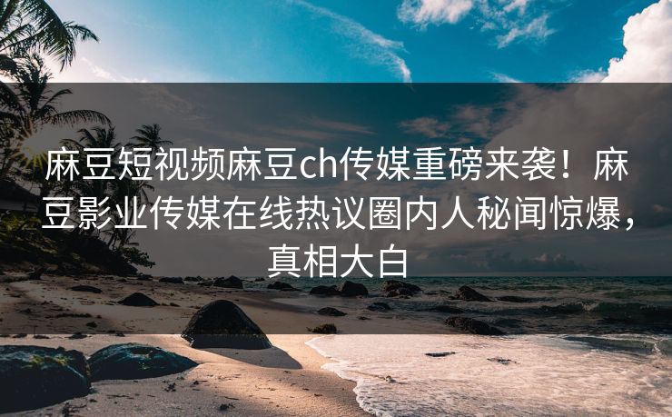 麻豆短视频麻豆ch传媒重磅来袭！麻豆影业传媒在线热议圈内人秘闻惊爆，真相大白