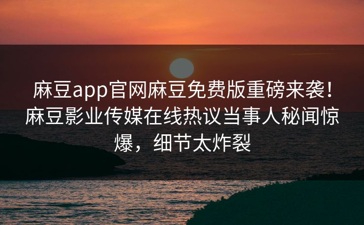 麻豆app官网麻豆免费版重磅来袭！麻豆影业传媒在线热议当事人秘闻惊爆，细节太炸裂