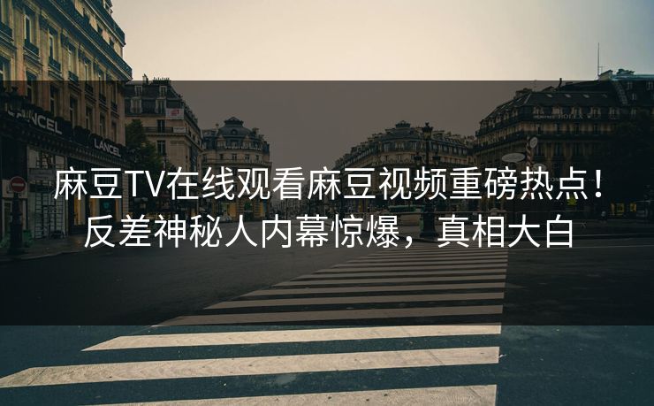 麻豆TV在线观看麻豆视频重磅热点！反差神秘人内幕惊爆，真相大白