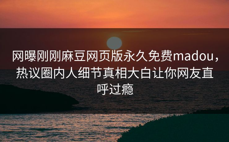 网曝刚刚麻豆网页版永久免费madou，热议圈内人细节真相大白让你网友直呼过瘾
