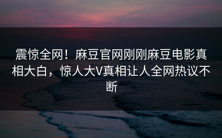 震惊全网！麻豆官网刚刚麻豆电影真相大白，惊人大V真相让人全网热议不断