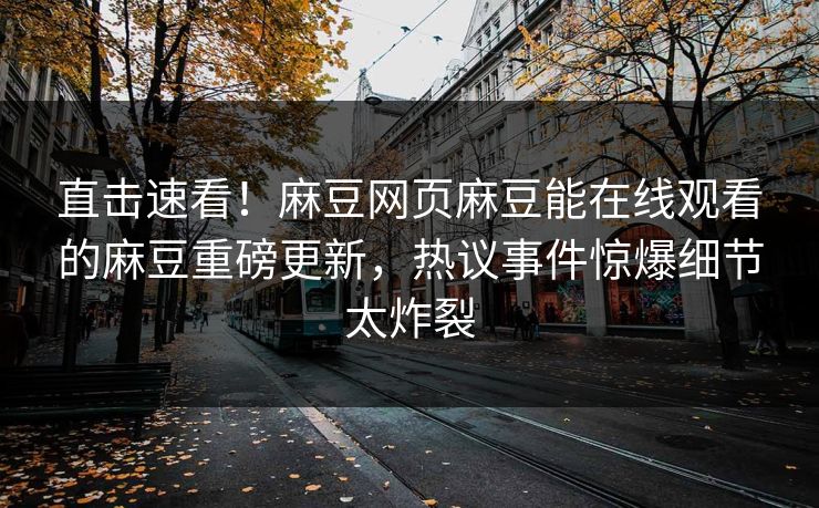 直击速看！麻豆网页麻豆能在线观看的麻豆重磅更新，热议事件惊爆细节太炸裂