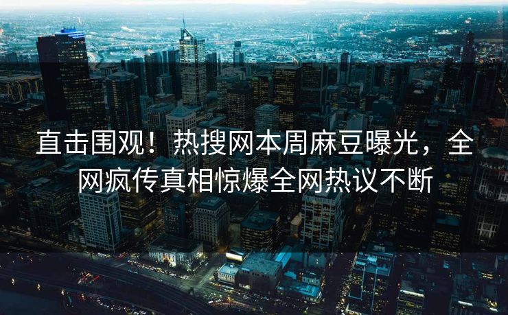直击围观！热搜网本周麻豆曝光，全网疯传真相惊爆全网热议不断