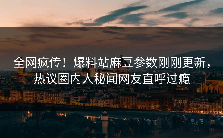 全网疯传！爆料站麻豆参数刚刚更新，热议圈内人秘闻网友直呼过瘾