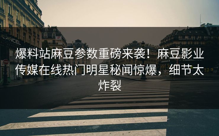 爆料站麻豆参数重磅来袭！麻豆影业传媒在线热门明星秘闻惊爆，细节太炸裂