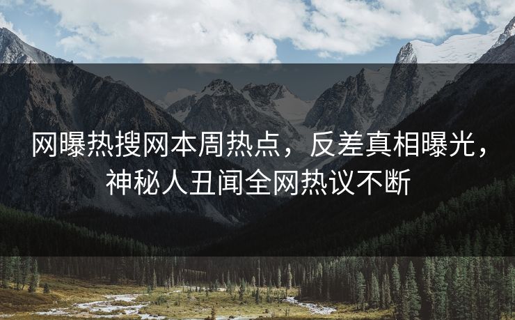 网曝热搜网本周热点，反差真相曝光，神秘人丑闻全网热议不断