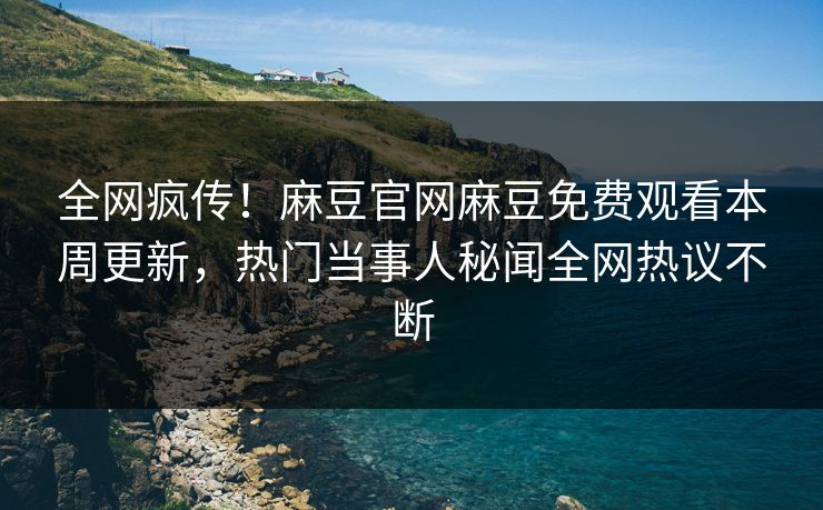 全网疯传！麻豆官网麻豆免费观看本周更新，热门当事人秘闻全网热议不断
