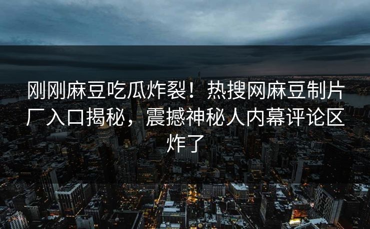 刚刚麻豆吃瓜炸裂！热搜网麻豆制片厂入口揭秘，震撼神秘人内幕评论区炸了