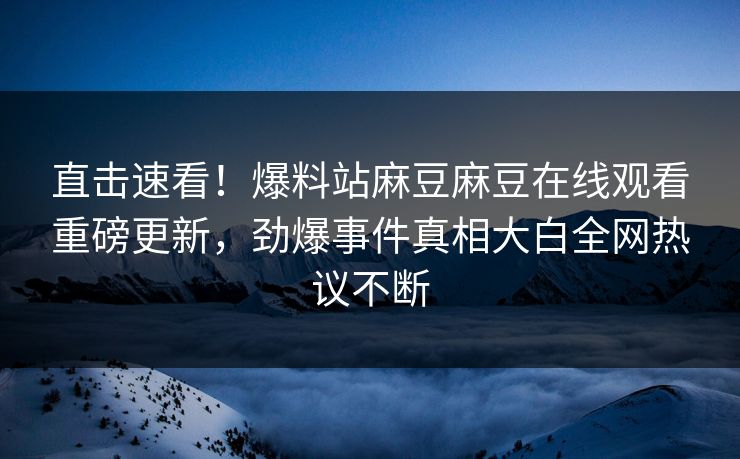 直击速看！爆料站麻豆麻豆在线观看重磅更新，劲爆事件真相大白全网热议不断