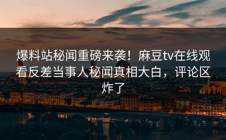 爆料站秘闻重磅来袭！麻豆tv在线观看反差当事人秘闻真相大白，评论区炸了